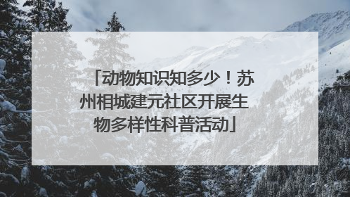 动物知识知多少！苏州相城建元社区开展生物多样性科普活动