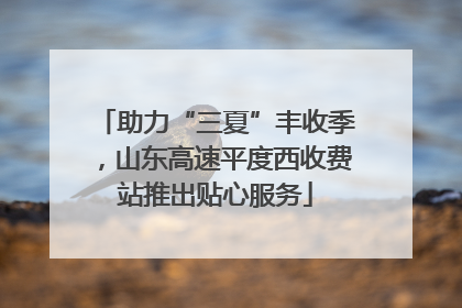 助力“三夏”丰收季，山东高速平度西收费站推出贴心服务