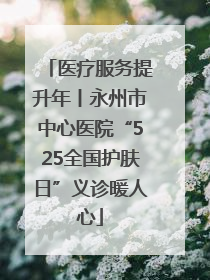 医疗服务提升年丨永州市中心医院“525全国护肤日”义诊暖人心