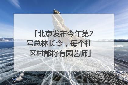 北京发布今年第2号总林长令，每个社区村都将有园艺师