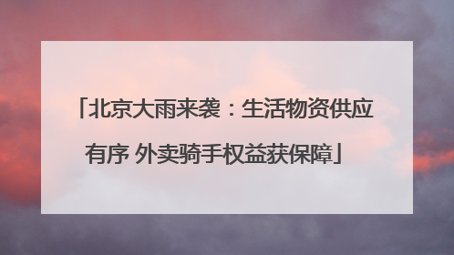 北京大雨来袭：生活物资供应有序 外卖骑手权益获保障