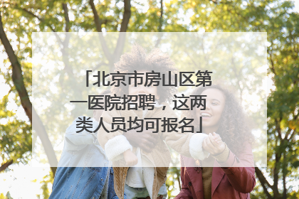 北京市房山区第一医院招聘，这两类人员均可报名