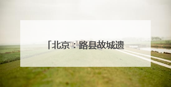 北京：路县故城遗址公园试运行开放