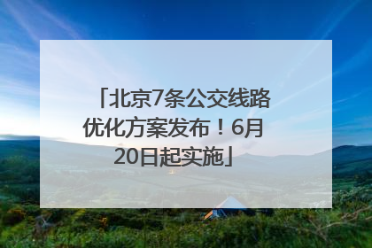 北京7条公交线路优化方案发布！6月20日起实施