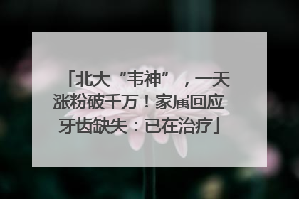 北大“韦神”，一天涨粉破千万！家属回应牙齿缺失：已在治疗