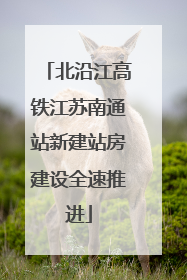 北沿江高铁江苏南通站新建站房建设全速推进