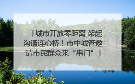 城市开放零距离 架起沟通连心桥！市中城管邀请市民群众来“串门”
