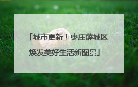城市更新！枣庄薛城区焕发美好生活新图景