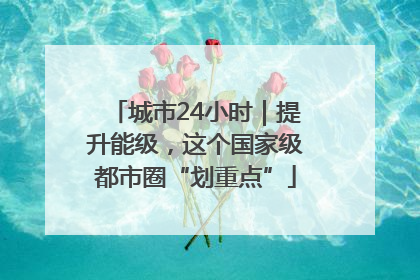 城市24小时｜提升能级，这个国家级都市圈“划重点”