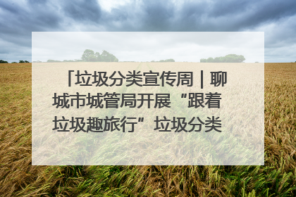 垃圾分类宣传周｜聊城市城管局开展“跟着垃圾趣旅行”垃圾分类科普宣传活动