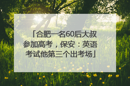 合肥一名60后大叔参加高考，保安：英语考试他第三个出考场