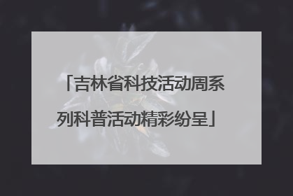 吉林省科技活动周系列科普活动精彩纷呈