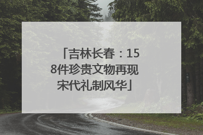 吉林长春：158件珍贵文物再现宋代礼制风华