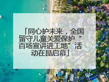 同心护未来，全国留守儿童关爱保护“百场宣讲进工地”活动在昆启幕