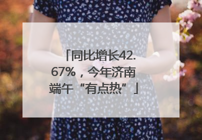 同比增长42.67%，今年济南端午“有点热”