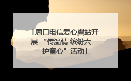 周口电信爱心翼站开展 “传温情 缤纷六一护童心”活动