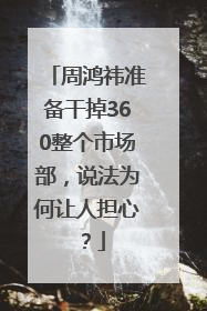 周鸿祎准备干掉360整个市场部，说法为何让人担心？