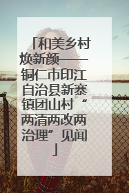 和美乡村焕新颜——铜仁市印江自治县新寨镇团山村“两清两改两治理”见闻