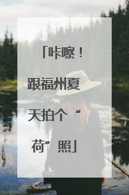 咔嚓！跟福州夏天拍个“荷”照