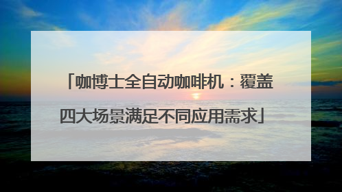 咖博士全自动咖啡机：覆盖四大场景满足不同应用需求
