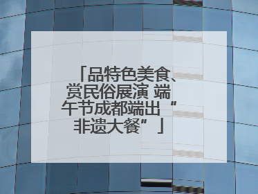 品特色美食、赏民俗展演 端午节成都端出“非遗大餐”
