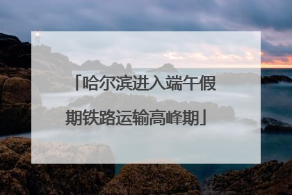哈尔滨进入端午假期铁路运输高峰期