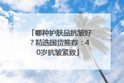 哪种护肤品抗皱好？精选国货推荐：40岁抗皱紧致