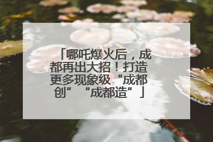 哪吒爆火后，成都再出大招！打造更多现象级“成都创”“成都造”