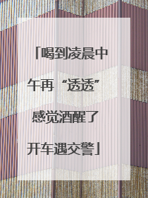 喝到凌晨中午再“透透” 感觉酒醒了开车遇交警