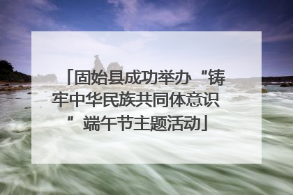 固始县成功举办“铸牢中华民族共同体意识”端午节主题活动