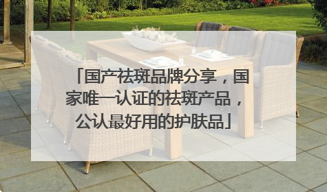 国产祛斑品牌分享，国家唯一认证的祛斑产品，公认最好用的护肤品