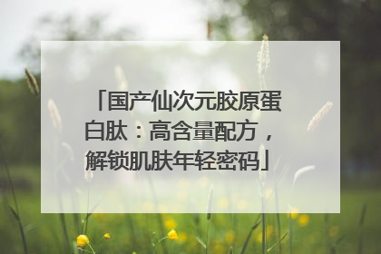 国产仙次元胶原蛋白肽：高含量配方，解锁肌肤年轻密码