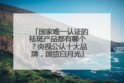 国家唯一认证的祛斑产品都有哪个？央视公认十大品牌，国货白月光