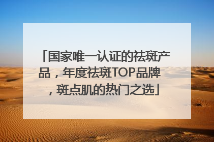 国家唯一认证的祛斑产品，年度祛斑TOP品牌，斑点肌的热门之选