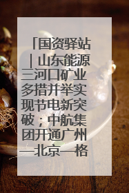 国资驿站｜山东能源三河口矿业多措并举实现节电新突破；中航集团开通广州—北京—格拉斯哥全货机航线