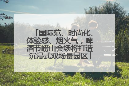 国际范、时尚化、体验感、烟火气，啤酒节崂山会场将打造沉浸式双场景园区
