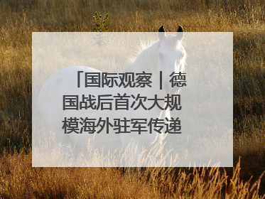 国际观察｜德国战后首次大规模海外驻军传递什么信号