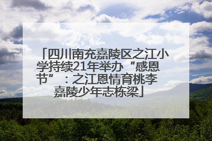 四川南充嘉陵区之江小学持续21年举办“感恩节”：之江恩情育桃李 嘉陵少年志栋梁