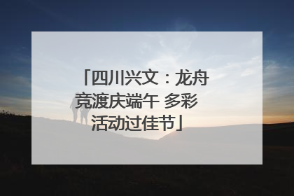 四川兴文：龙舟竞渡庆端午 多彩活动过佳节