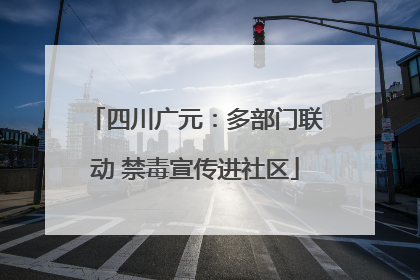 四川广元：多部门联动 禁毒宣传进社区