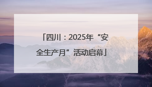 四川：2025年“安全生产月”活动启幕
