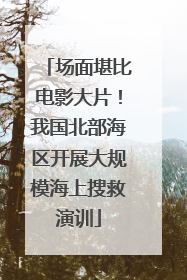 场面堪比电影大片！我国北部海区开展大规模海上搜救演训