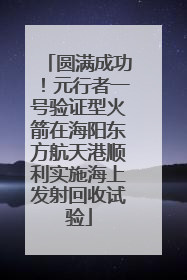 圆满成功！元行者一号验证型火箭在海阳东方航天港顺利实施海上发射回收试验