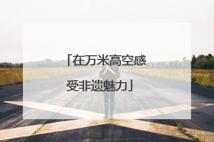 在万米高空感受非遗魅力