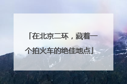 在北京二环，藏着一个拍火车的绝佳地点