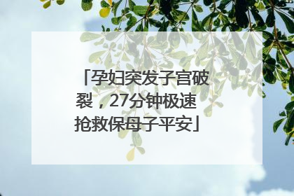 孕妇突发子宫破裂，27分钟极速抢救保母子平安
