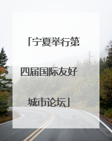 宁夏举行第四届国际友好城市论坛