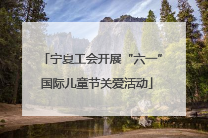 宁夏工会开展“六一”国际儿童节关爱活动