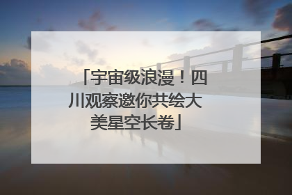 宇宙级浪漫！四川观察邀你共绘大美星空长卷