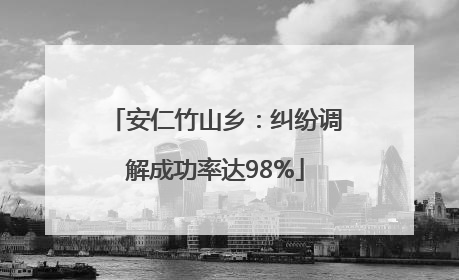 安仁竹山乡：纠纷调解成功率达98%